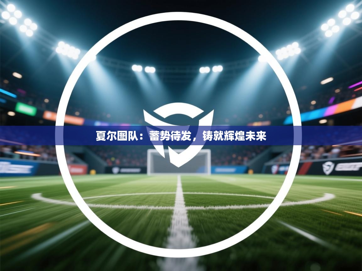 夏尔图队：蓄势待发，铸就辉煌未来  第1张