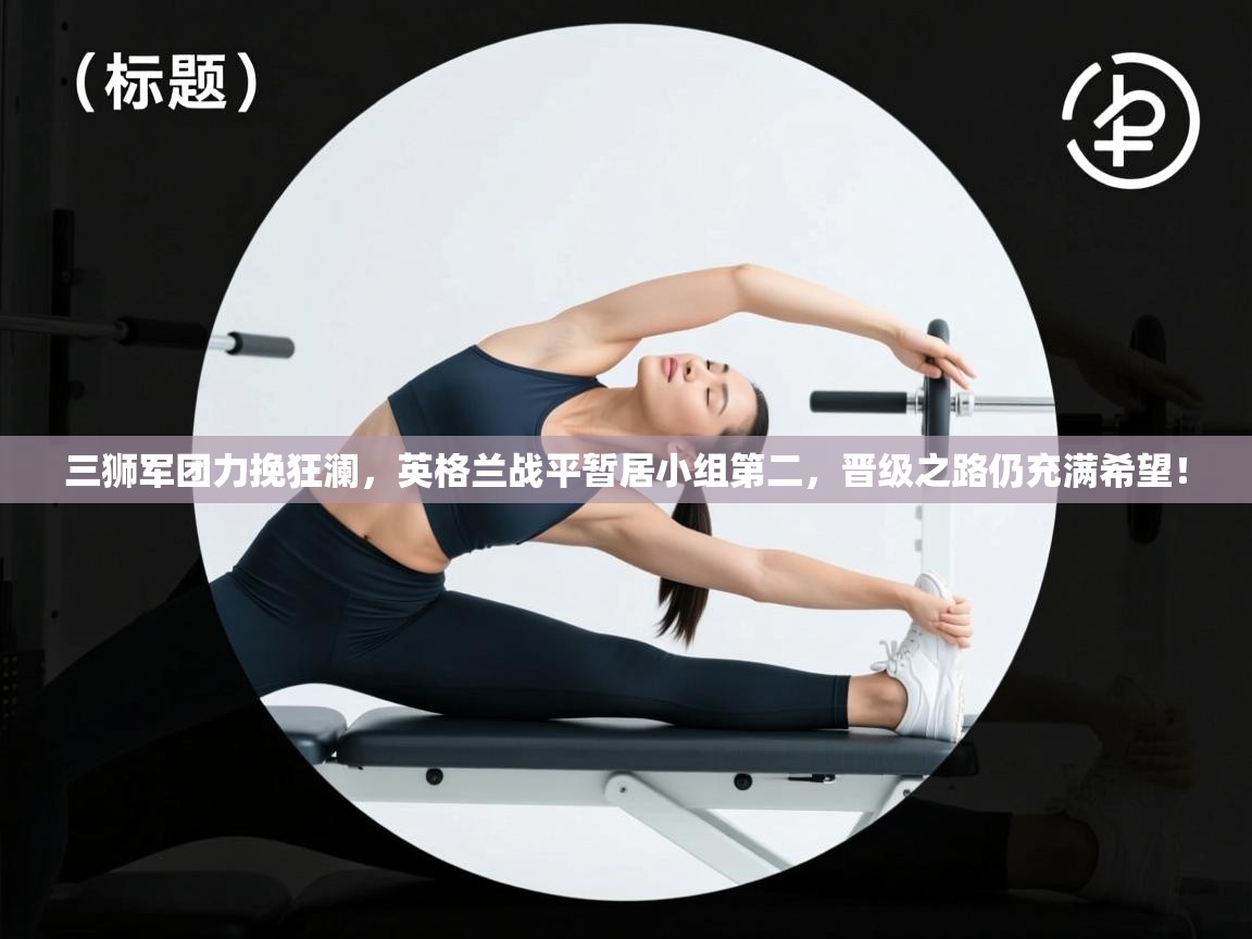 三狮军团力挽狂澜，英格兰战平暂居小组第二，晋级之路仍充满希望！  第1张