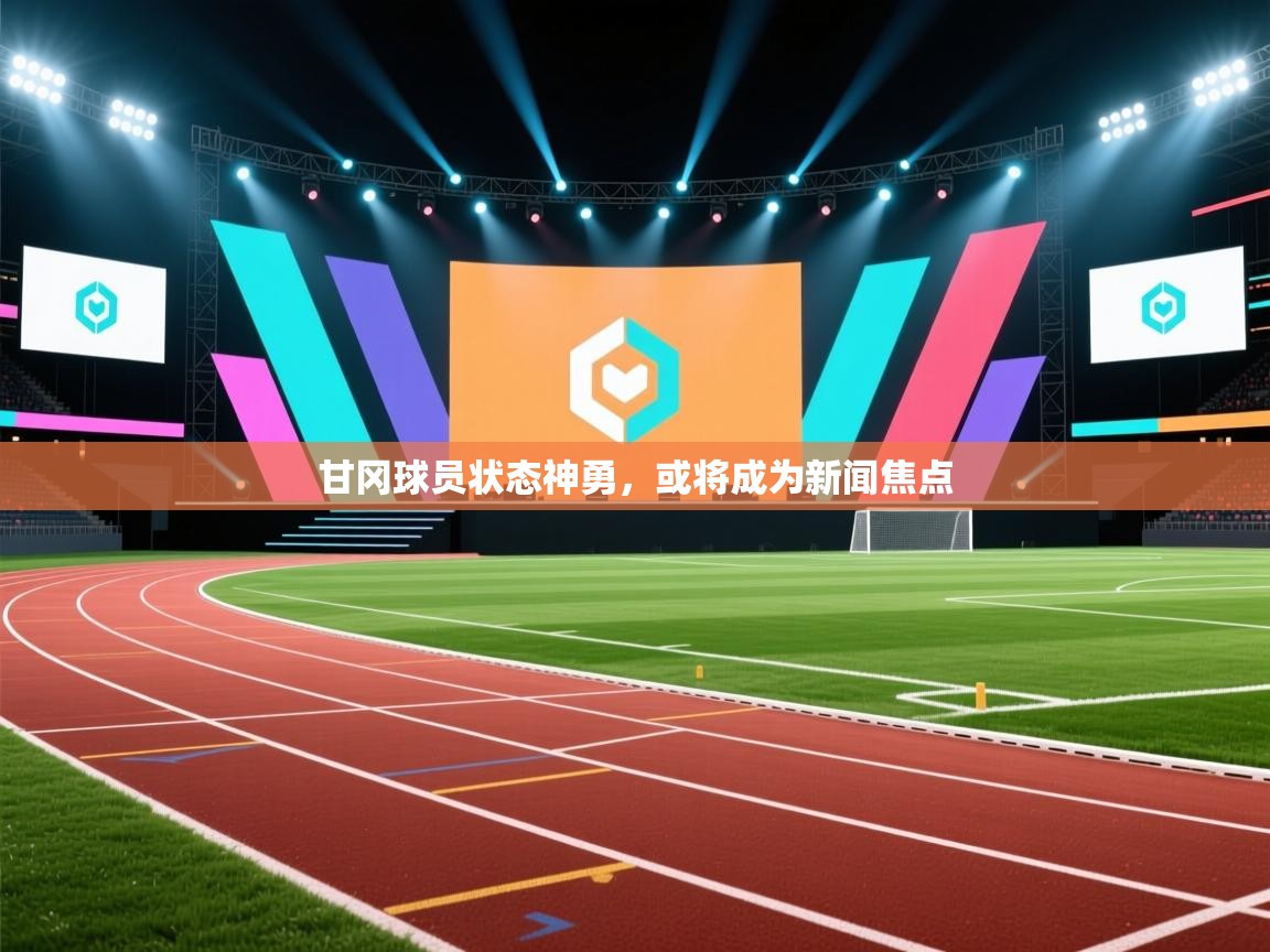甘冈球员状态神勇,或将成为新闻焦点 第1张